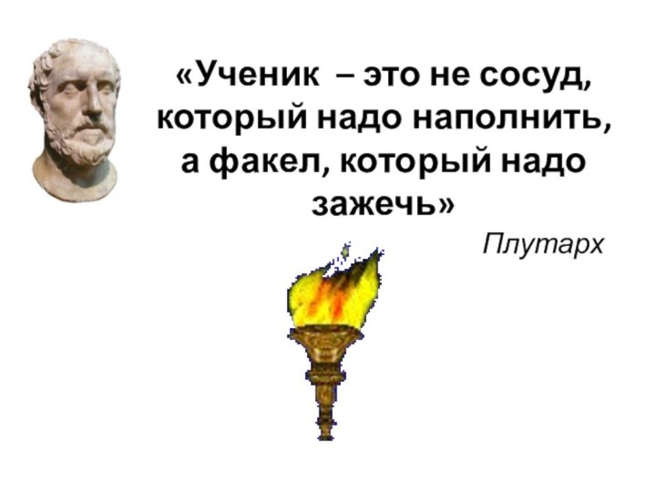 «Ученик – это не сосуд, который надо наполнить, а факел, который надо зажечь»Плутарх