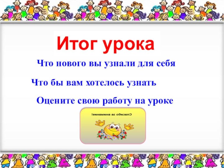 Итог урокаЧто нового вы узнали для себяЧто бы вам хотелось узнатьОцените свою работу на уроке