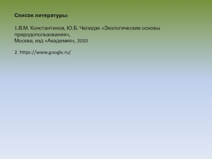 Список литературы: 1.В.М. Константинов, Ю.Б. Челидзе «Экологические основы природопользования»,Москва, изд «Академия», 20102. https://www.google.ru/