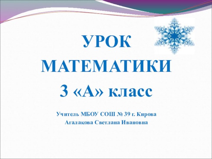 УРОКМАТЕМАТИКИ3 «А» классУчитель МБОУ СОШ № 39 г. КироваАгалакова Светлана Ивановна