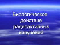 Презентация по физике Биологическое действие радиоактивных излучений