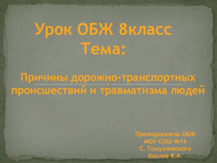 Причины дорожно-транспортных происшествий и травматизма людейУрок ОБЖ 8классТема:Преподаватель ОБЖ МОУ СОШ №16С. ТомузловскогоКозлов В.А.