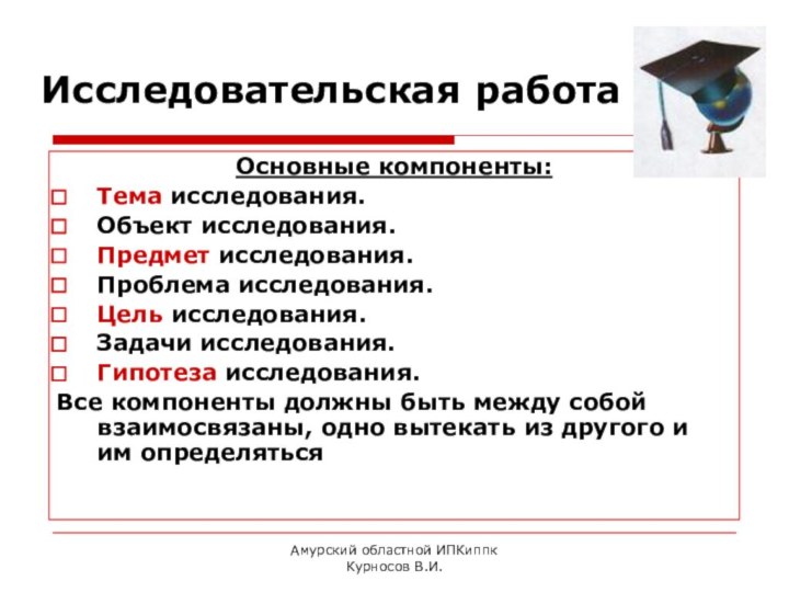 Амурский областной ИПКиппк Курносов В.И.Исследовательская работаОсновные компоненты:Тема исследования.Объект исследования.Предмет исследования.Проблема исследования.Цель исследования.Задачи