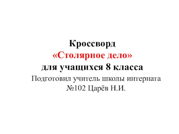 Кроссворд «Столярное дело» для учащихся 8 классаПодготовил учитель школы интерната №102 Царёв Н.И.