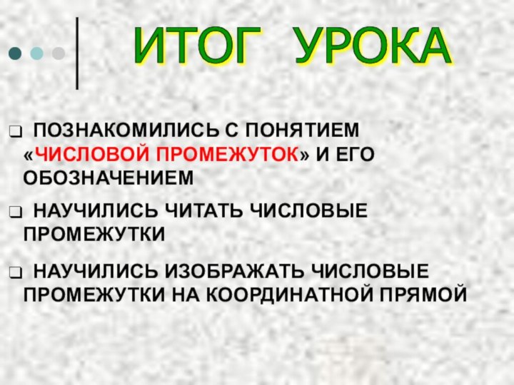 ИТОГ УРОКА ПОЗНАКОМИЛИСЬ С ПОНЯТИЕМ «ЧИСЛОВОЙ ПРОМЕЖУТОК» И ЕГО ОБОЗНАЧЕНИЕМ НАУЧИЛИСЬ ИЗОБРАЖАТЬ