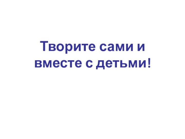 Творите сами и  вместе с детьми!