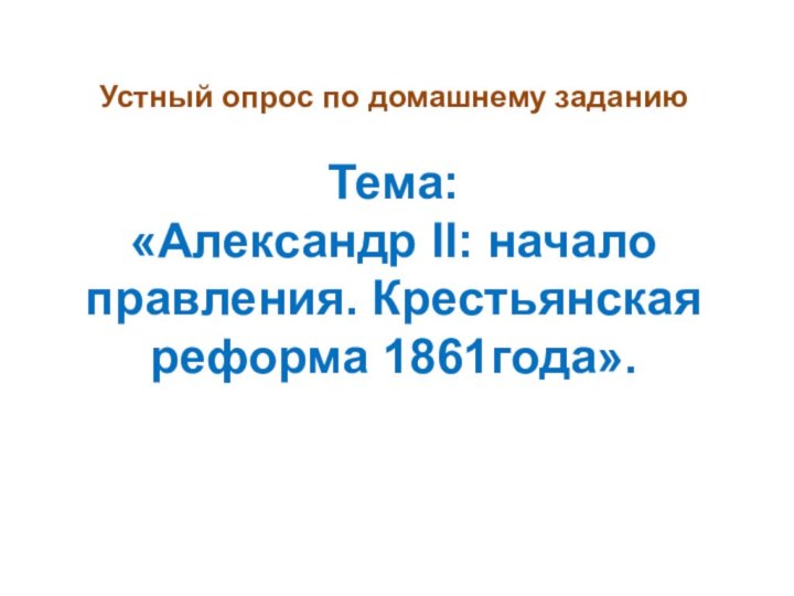 Устный опрос по домашнему заданию  Тема:  «Александр II: начало правления. Крестьянская реформа 1861года».