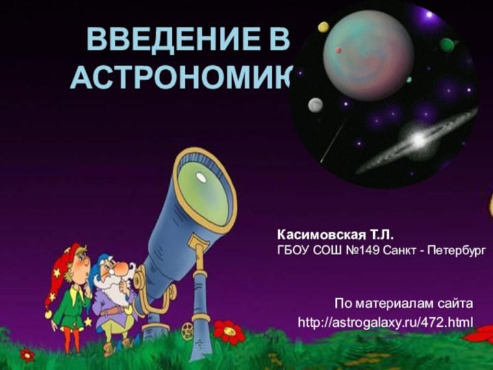 ВВЕДЕНИЕ В АСТРОНОМИЮПо материалам сайтаhttp://astrogalaxy.ru/472.htmlКасимовская Т.Л. ГБОУ СОШ №149 Санкт - Петербург