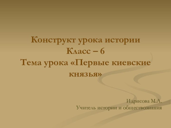 Конструкт урока истории Класс – 6 Тема урока «Первые киевские князья»Идрисова М.А.Учитель истории и обществознания