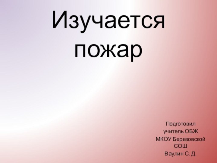 Изучается пожарПодготовил учитель ОБЖ МКОУ Березовской СОШ Ваулин С. Д.