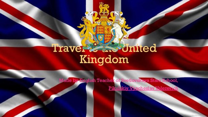 Travel to the United KingdomMade by English Teacher of Svetlovskaya State School,Pikulskiy Vyacheslav Valerevich
