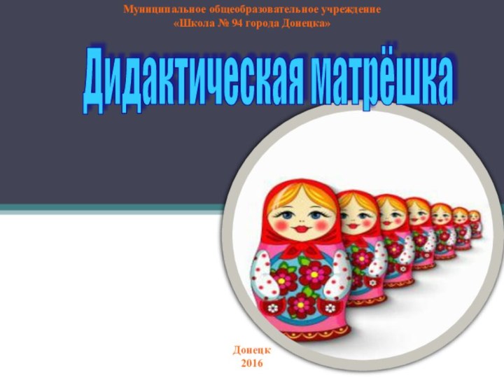 Муниципальное общеобразовательное учреждение«Школа № 94 города Донецка»Донецк2016Дидактическая матрёшка