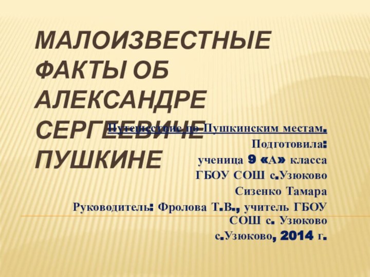 МАЛОИЗВЕСТНЫЕ ФАКТЫ ОБ АЛЕКСАНДРЕ СЕРГЕЕВИЧЕ ПУШКИНЕПутешествие по Пушкинским местам.Подготовила:ученица 9 «А» классаГБОУ