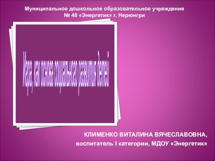 КЛИМЕНКО ВИТАЛИНА ВЯЧЕСЛАВОВНА,воспитатель I категории, МДОУ «Энергетик»Муниципальное дошкольное образовательное учреждение № 48