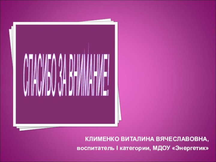 КЛИМЕНКО ВИТАЛИНА ВЯЧЕСЛАВОВНА,воспитатель I категории, МДОУ «Энергетик»СПАСИБО ЗА ВНИМАНИЕ!