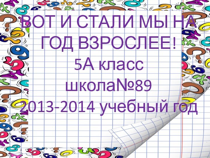 ВОТ И СТАЛИ МЫ НА ГОД ВЗРОСЛЕЕ! 5А класс  школа№89 2013-2014 учебный год