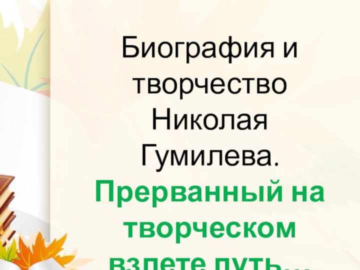 Биография и творчество Николая Гумилева.Прерванный на творческом взлете путь…