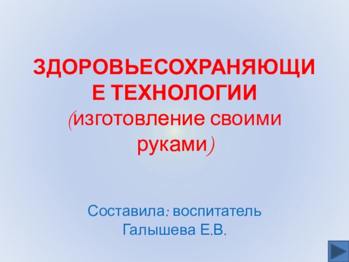 ЗДОРОВЬЕСОХРАНЯЮЩИЕ ТЕХНОЛОГИИ (изготовление своими руками)Составила: воспитатель Галышева Е.В.