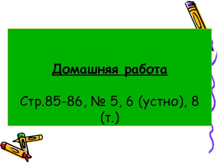 Домашняя работа  Стр.85-86, № 5, 6 (устно), 8 (т.)