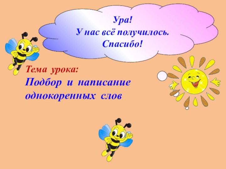 Ура! У нас всё получилось. Спасибо!Тема урока: Подбор и написание однокоренных слов