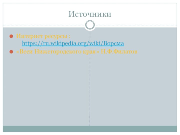 Источники Интернет ресурсы :   https://ru.wikipedia.org/wiki/Ворсма«Веси Нижегородского края» Н.Ф.Филатов