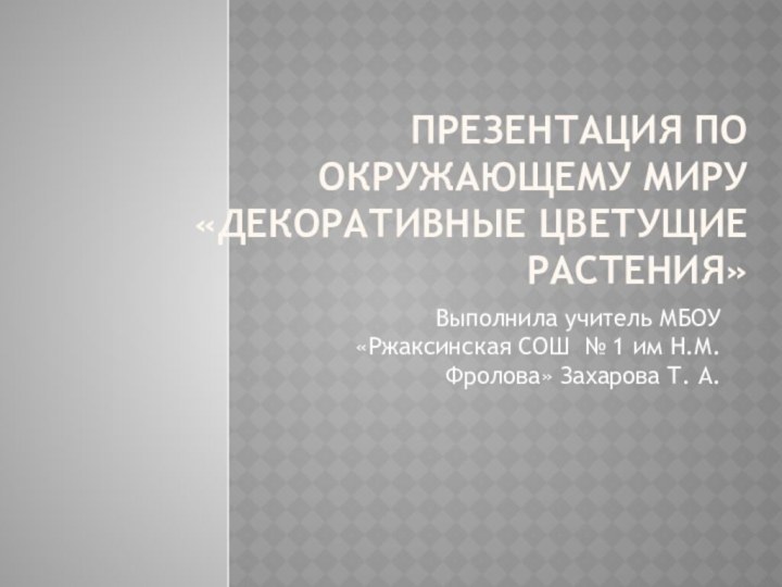 Презентация по окружающему миру «Декоративные цветущие растения»Выполнила учитель МБОУ «Ржаксинская СОШ №