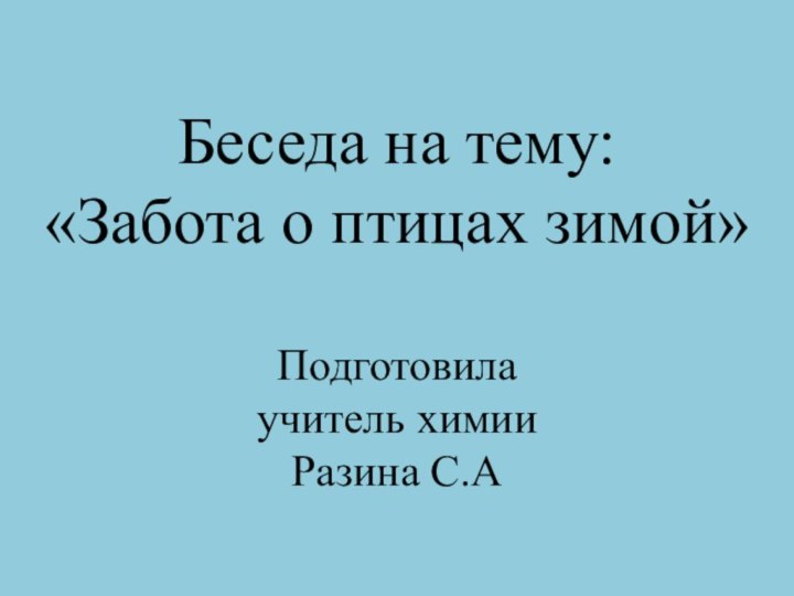 Беседа на тему: «Забота о птицах зимой»  Подготовила  учитель химии  Разина С.А