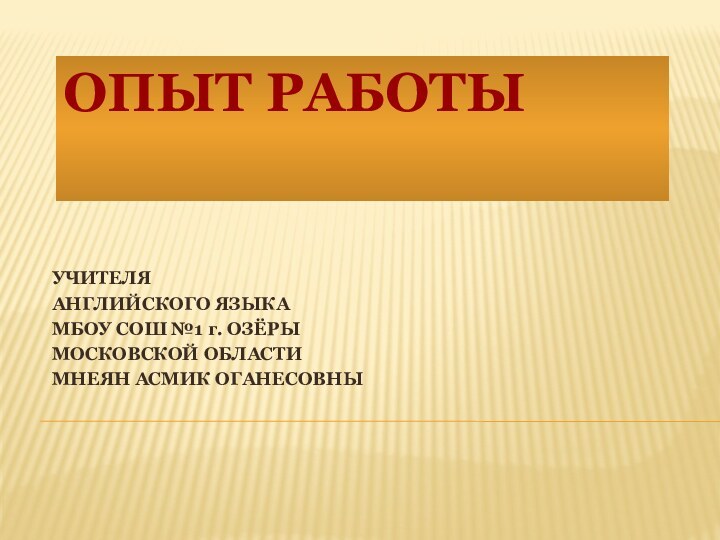 ОПЫТ РАБОТЫ   УЧИТЕЛЯ АНГЛИЙСКОГО ЯЗЫКАМБОУ СОШ №1 г. ОЗЁРЫМОСКОВСКОЙ ОБЛАСТИМНЕЯН АСМИК ОГАНЕСОВНЫ