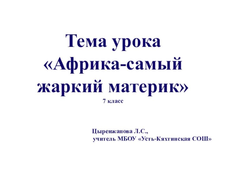 Тема урока «Африка-самый жаркий материк»7 класс     Цыренжапова Л.С., учитель МБОУ «Усть-Кяхтинская СОШ»