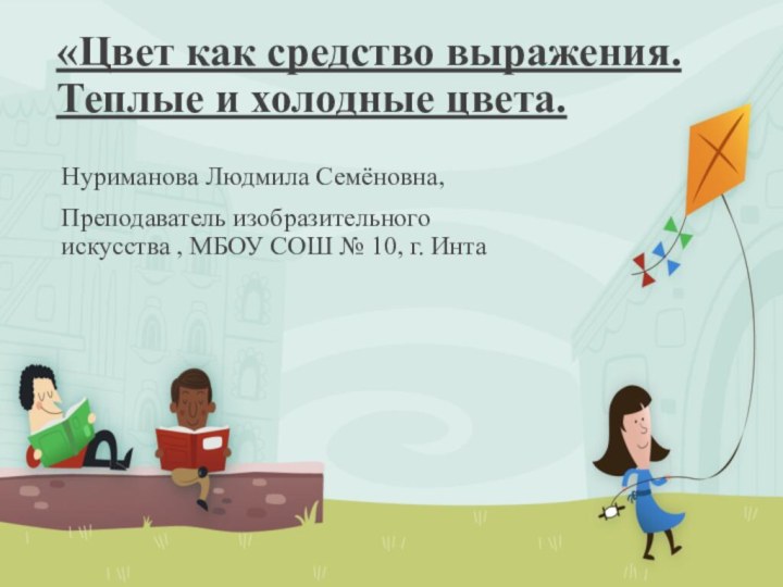 «Цвет как средство выражения. Теплые и холодные цвета. Нуриманова Людмила Семёновна,Преподаватель изобразительного