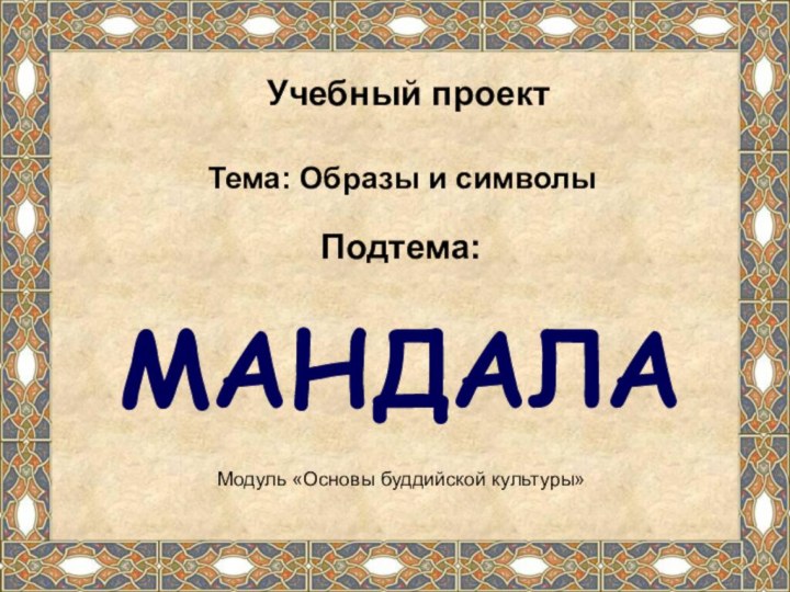 Учебный проектТема: Образы и символыПодтема:МАНДАЛАМодуль «Основы буддийской культуры»