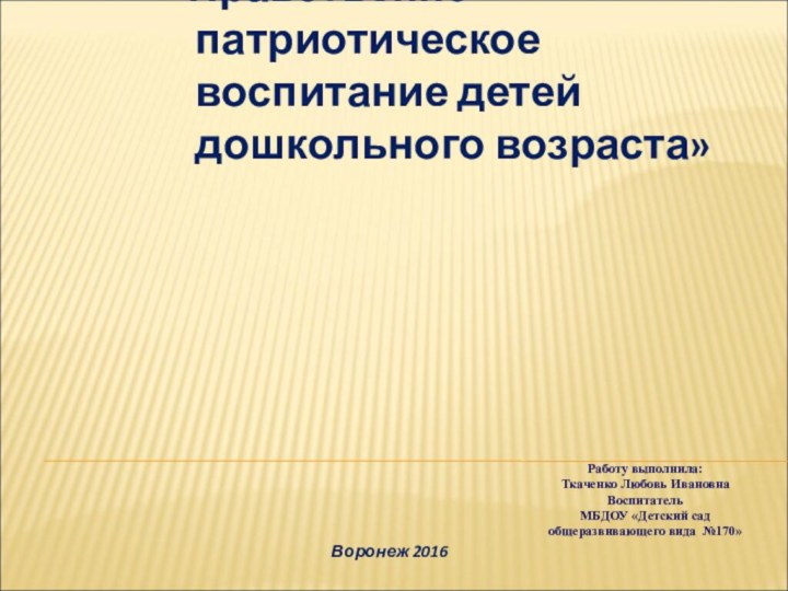 «Нравственно-патриотическое воспитание детей дошкольного возраста»Работу выполнила:Ткаченко Любовь ИвановнаВоспитательМБДОУ «Детский сад общеразвивающего вида