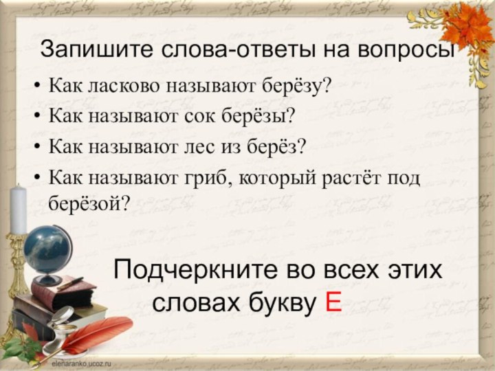 Запишите слова-ответы на вопросыКак ласково называют берёзу?Как называют сок берёзы?Как называют