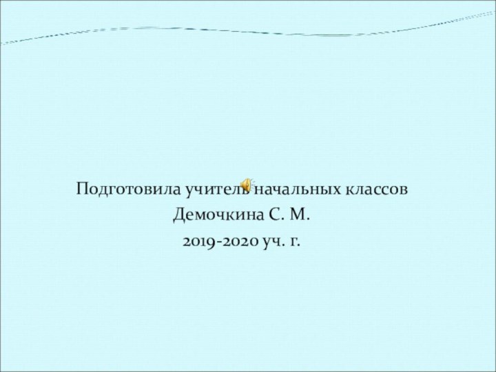 Подготовила учитель начальных классов Демочкина С. М. 2019-2020 уч. г.