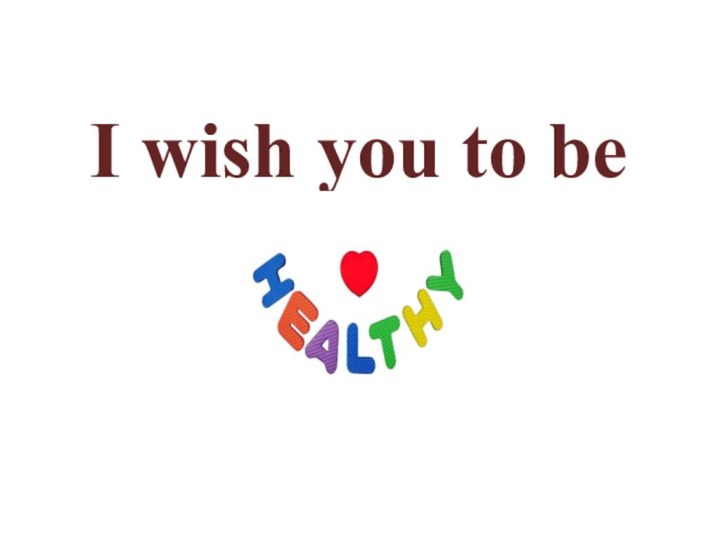 I wish you to be