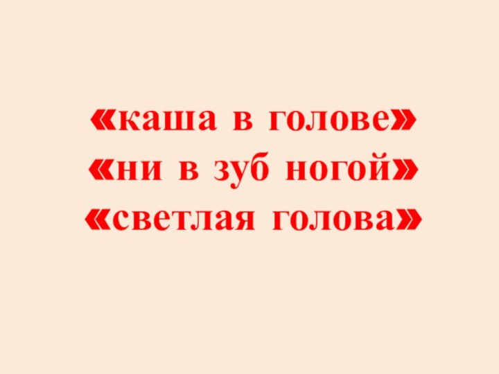 «каша в голове» «ни в зуб ногой»«светлая голова»