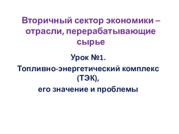 Вторичный сектор экономики – отрасли, перерабатывающие сырьеУрок №1. Топливно-энергетический комплекс (ТЭК), его значение и проблемы