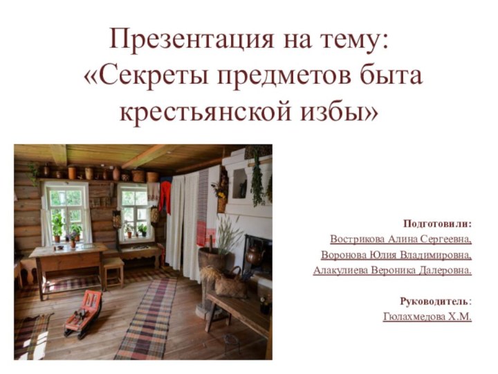 Презентация на тему:  «Секреты предметов быта крестьянской избы»Подготовили: Вострикова Алина Сергеевна,Воронова