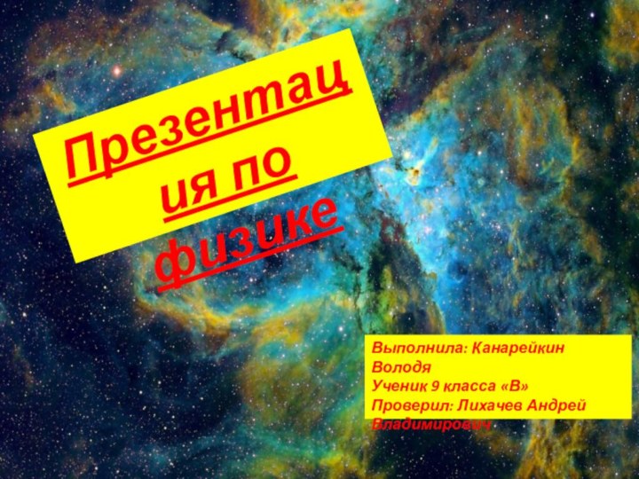 Презентация по физике Выполнила: Канарейкин ВолодяУченик 9 класса «В»Проверил: Лихачев Андрей Владимирович