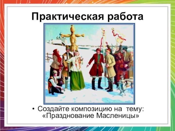 Практическая работаСоздайте композицию на тему: «Празднование Масленицы»