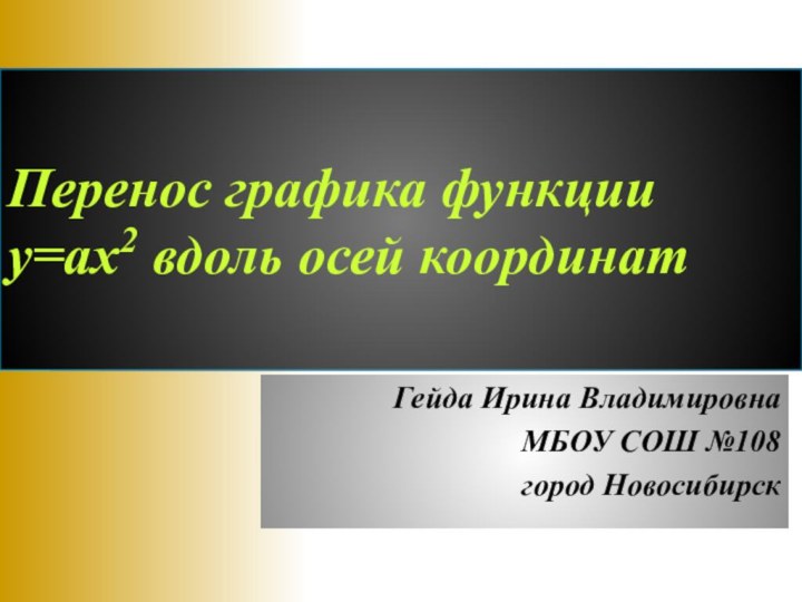 Перенос графика функции у=ах2 вдоль осей координатГейда Ирина ВладимировнаМБОУ СОШ №108город Новосибирск