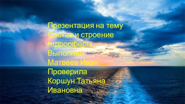 Презентация на тему Состав и строение гидросферыВыполнилМатвеев ИванПроверилаКоршун Татьяна Ивановна