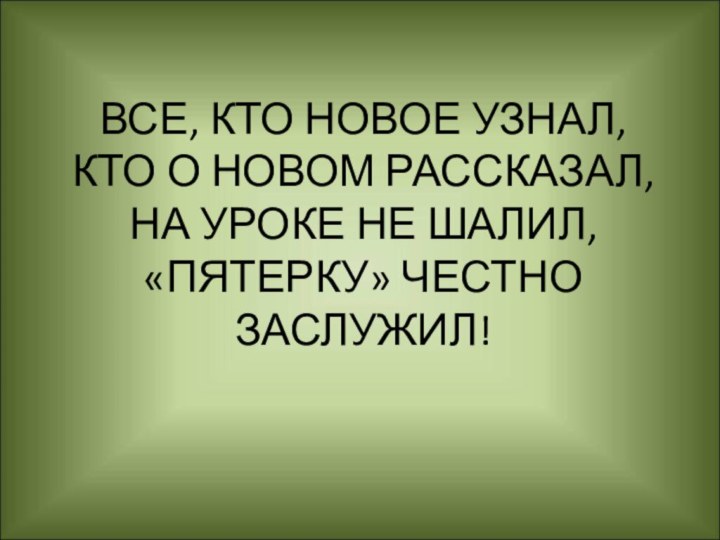 ВСЕ, КТО НОВОЕ УЗНАЛ, КТО О НОВОМ РАССКАЗАЛ, НА УРОКЕ НЕ ШАЛИЛ,