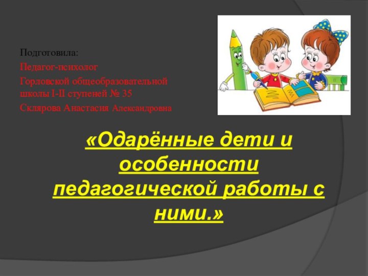 Подготовила: Педагог-психологГорловской общеобразовательной школы I-II ступеней № 35Склярова Анастасия Александровна«Одарённые дети и