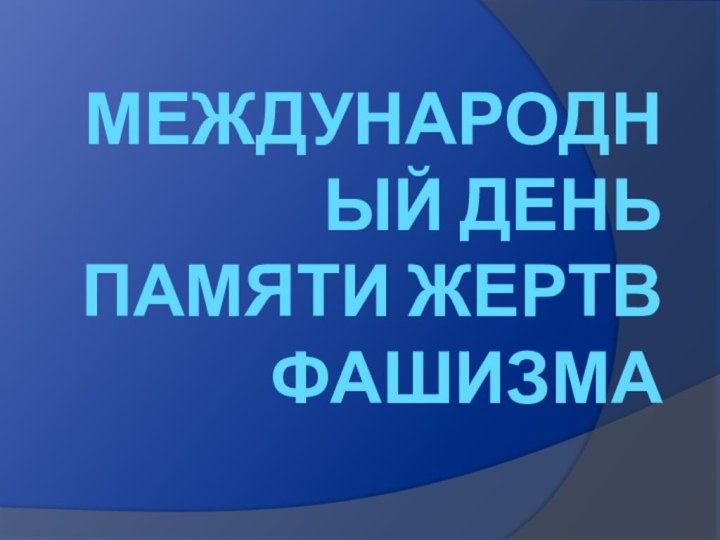 МЕЖДУНАРОДНЫЙ ДЕНЬ ПАМЯТИ ЖЕРТВ ФАШИЗМА