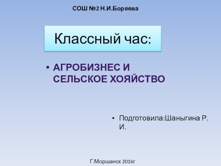 Классный час:Агробизнес и сельское хояйствоСОШ №2 Н.И.БорееваПодготовила:Шаныгина Р.И.Г.Моршанск 2016г