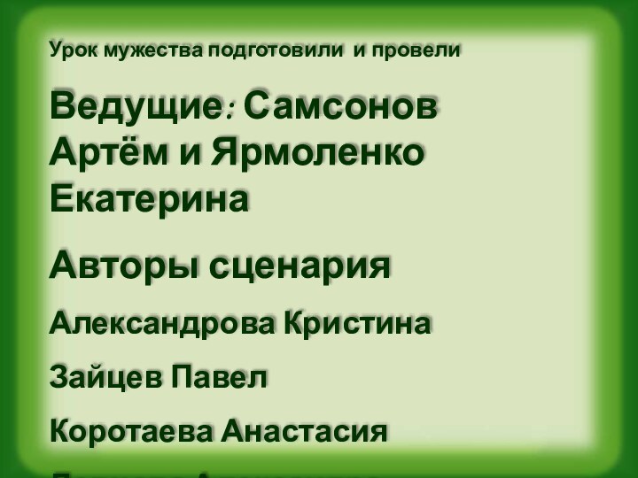 Урок мужества подготовили и провелиВедущие: Самсонов Артём и Ярмоленко ЕкатеринаАвторы сценарияАлександрова КристинаЗайцев