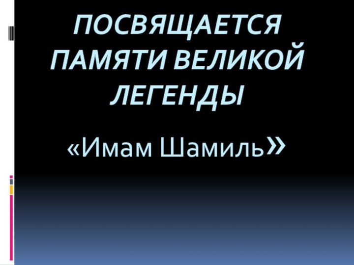 ПОСВЯЩАЕТСЯ ПАМЯТИ ВЕЛИКОЙ ЛЕГЕНДЫ «Имам Шамиль»