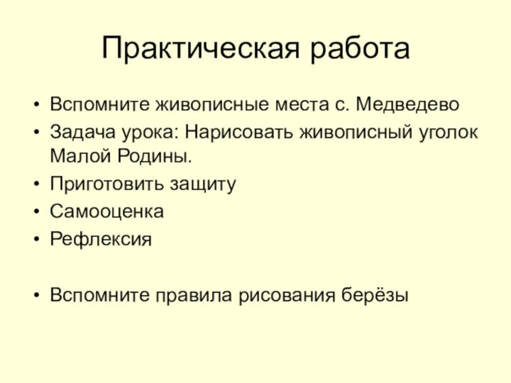 Практическая работаВспомните живописные места с. МедведевоЗадача урока: Нарисовать живописный уголок Малой Родины.Приготовить защитуСамооценкаРефлексияВспомните правила рисования берёзы