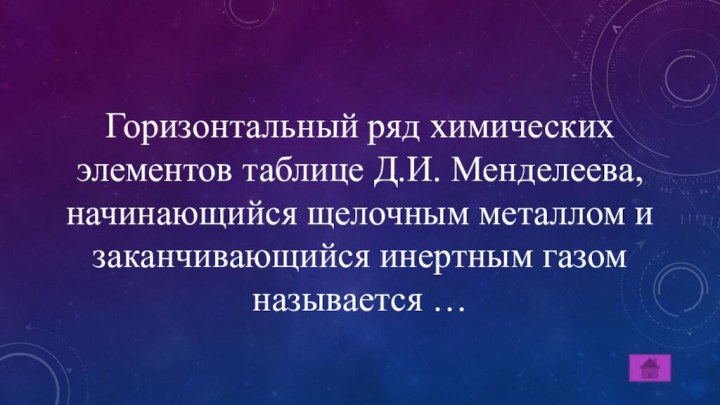 Горизонтальный ряд химических элементов таблице Д.И. Менделеева, начинающийся щелочным металлом и заканчивающийся инертным газом называется …